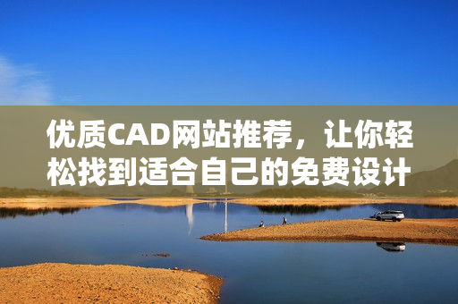 优质CAD网站推荐，让你轻松找到适合自己的免费设计软件