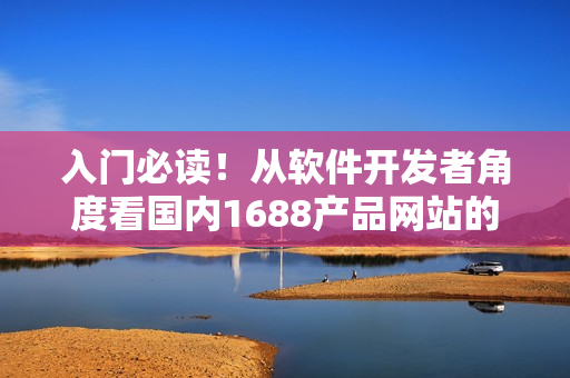 入门必读！从软件开发者角度看国内1688产品网站的优势与应用实践