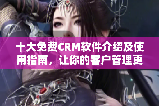 十大免费CRM软件介绍及使用指南，让你的客户管理更高效