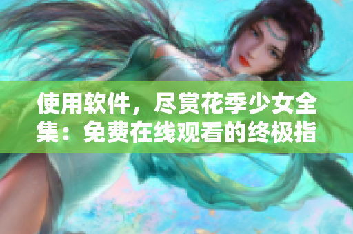 使用软件，尽赏花季少女全集：免费在线观看的终极指南