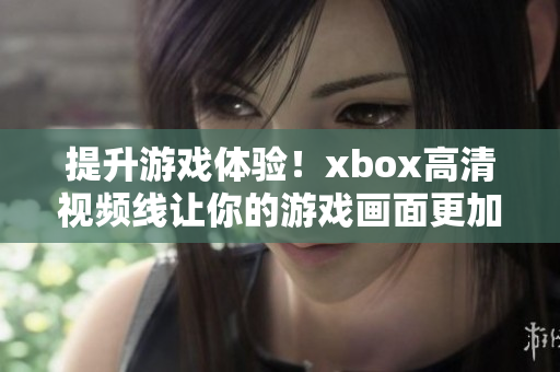 提升游戏体验！xbox高清视频线让你的游戏画面更加清晰震撼！