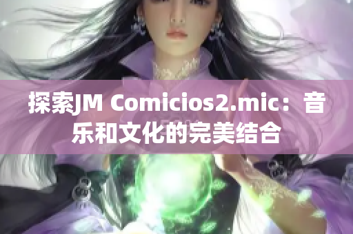 探索JM Comicios2.mic：音乐和文化的完美结合