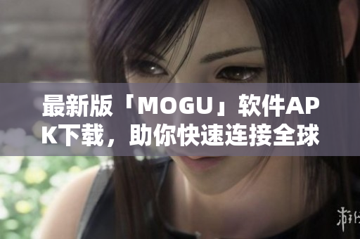 最新版「MOGU」软件APK下载，助你快速连接全球网络！