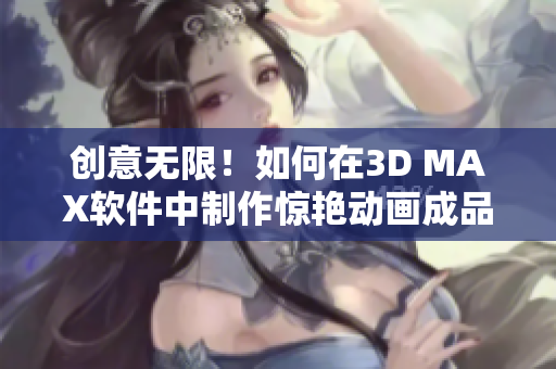 创意无限！如何在3D MAX软件中制作惊艳动画成品？