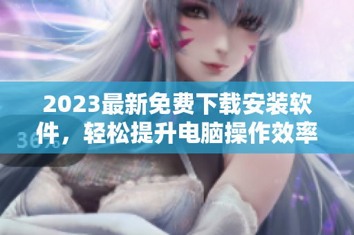 2023最新免费下载安装软件，轻松提升电脑操作效率