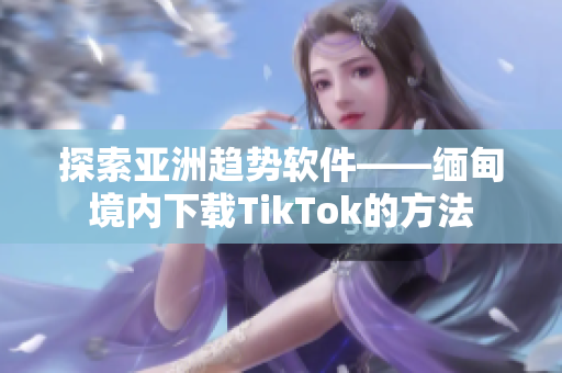 探索亚洲趋势软件——缅甸境内下载TikTok的方法