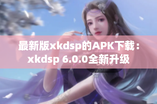 最新版xkdsp的APK下载：xkdsp 6.0.0全新升级