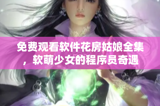 免费观看软件花房姑娘全集，软萌少女的程序员奇遇