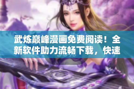 武炼巅峰漫画免费阅读！全新软件助力流畅下载，快速观看。