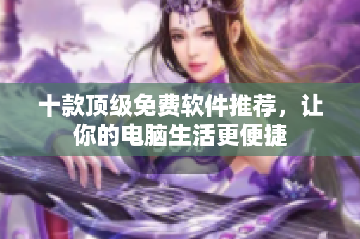 十款顶级免费软件推荐，让你的电脑生活更便捷