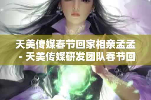 天美传媒春节回家相亲孟孟 - 天美传媒研发团队春节回归三观检测研究