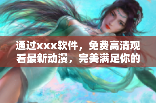 通过xxx软件，免费高清观看最新动漫，完美满足你的二次元热爱