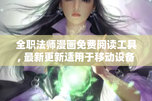 全职法师漫画免费阅读工具, 最新更新适用于移动设备和电脑