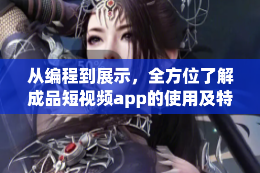 从编程到展示，全方位了解成品短视频app的使用及特点