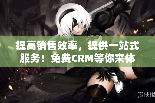 提高销售效率，提供一站式服务！免费CRM等你来体验