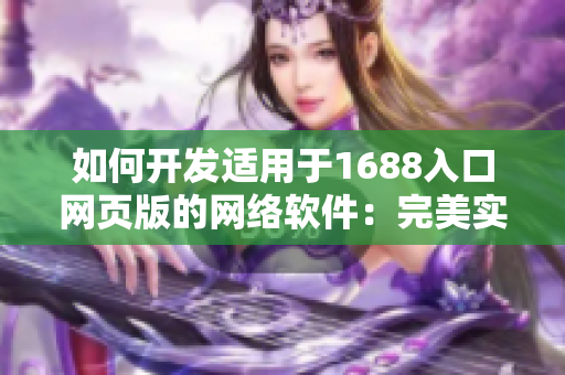 如何开发适用于1688入口网页版的网络软件：完美实现的技巧与实用经验