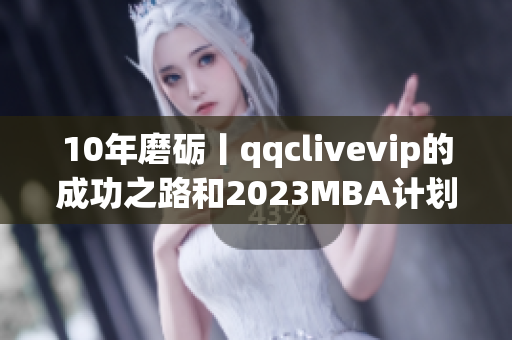 10年磨砺丨qqclivevip的成功之路和2023MBA计划