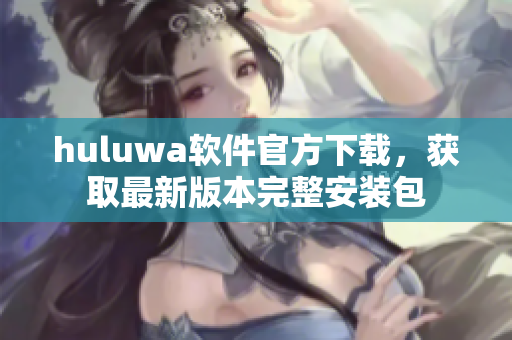 huluwa软件官方下载，获取最新版本完整安装包