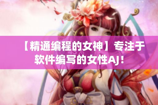 【精通编程的女神】专注于软件编写的女性AJ！