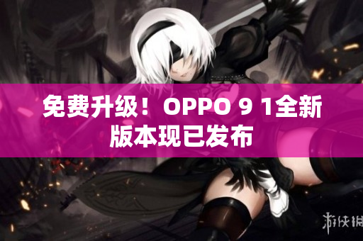 免费升级！OPPO 9 1全新版本现已发布