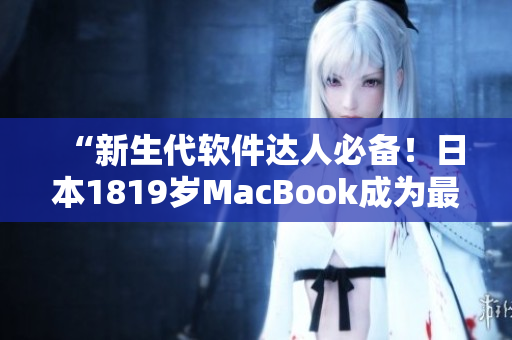 “新生代软件达人必备！日本1819岁MacBook成为最佳创作利器！”