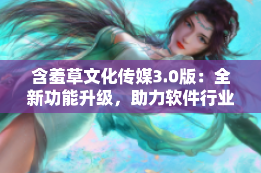 含羞草文化传媒3.0版：全新功能升级，助力软件行业发展