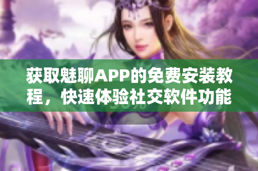 获取魅聊APP的免费安装教程，快速体验社交软件功能