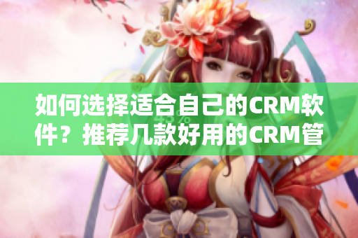 如何选择适合自己的CRM软件？推荐几款好用的CRM管理软件