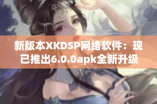 新版本XKDSP网络软件：现已推出6.0.0apk全新升级！