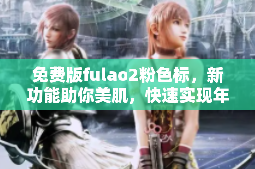 免费版fulao2粉色标，新功能助你美肌，快速实现年轻容颜