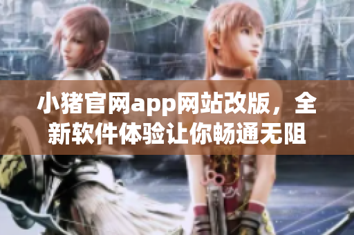 小猪官网app网站改版，全新软件体验让你畅通无阻