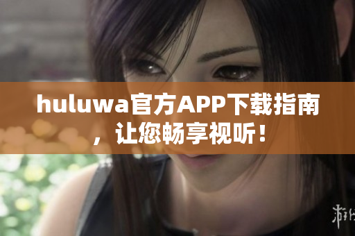 huluwa官方APP下载指南，让您畅享视听！