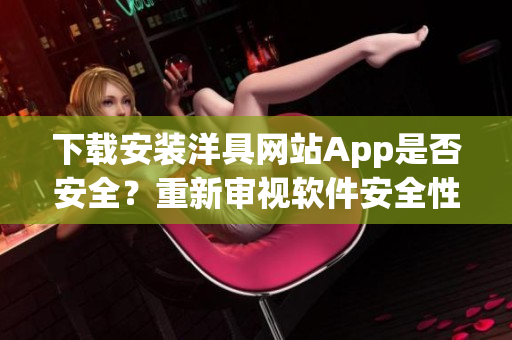 下载安装洋具网站App是否安全？重新审视软件安全性制约的关键因素