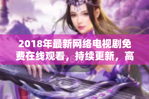 2018年最新网络电视剧免费在线观看，持续更新，高清清晰！