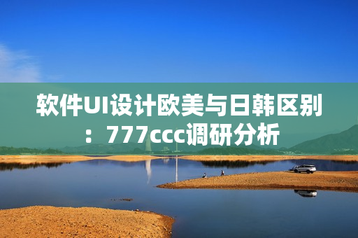 软件UI设计欧美与日韩区别：777ccc调研分析