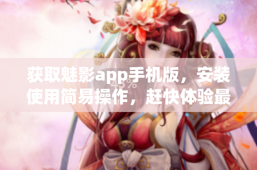 获取魅影app手机版，安装使用简易操作，赶快体验最新功能