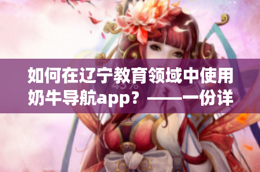 如何在辽宁教育领域中使用奶牛导航app？——一份详细指南