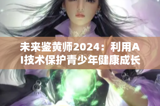 未来鉴黄师2024：利用AI技术保护青少年健康成长