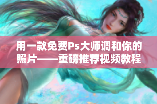 用一款免费Ps大师调和你的照片——重磅推荐视频教程