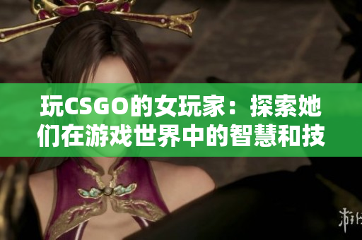 玩CSGO的女玩家：探索她们在游戏世界中的智慧和技巧