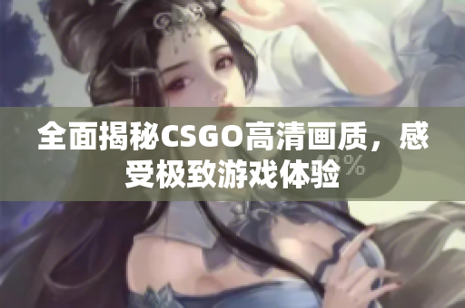 全面揭秘CSGO高清画质，感受极致游戏体验