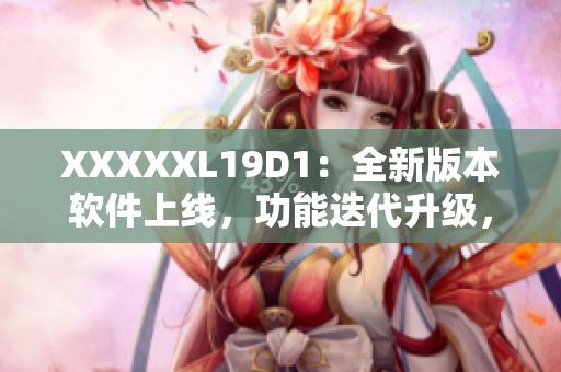 XXXXXL19D1：全新版本软件上线，功能迭代升级，用户体验提升