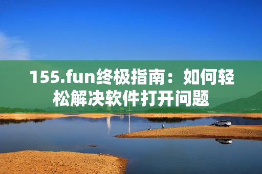 155.fun终极指南：如何轻松解决软件打开问题