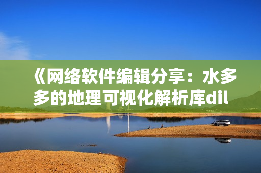 《网络软件编辑分享：水多多的地理可视化解析库dili》