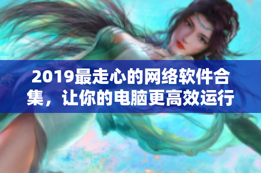 2019最走心的网络软件合集，让你的电脑更高效运行