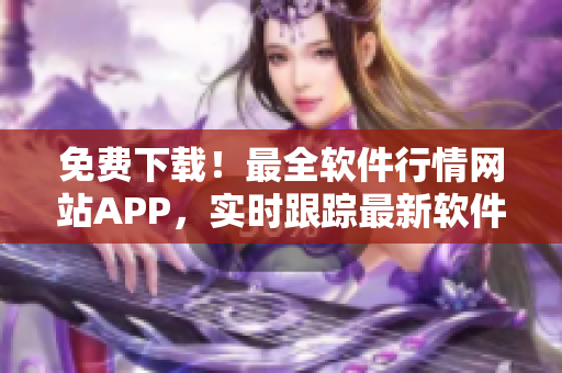 免费下载！最全软件行情网站APP，实时跟踪最新软件动态