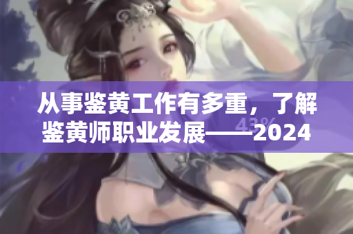 从事鉴黄工作有多重，了解鉴黄师职业发展——2024年的转折点