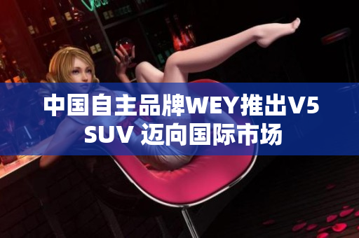 中国自主品牌WEY推出V5 SUV 迈向国际市场