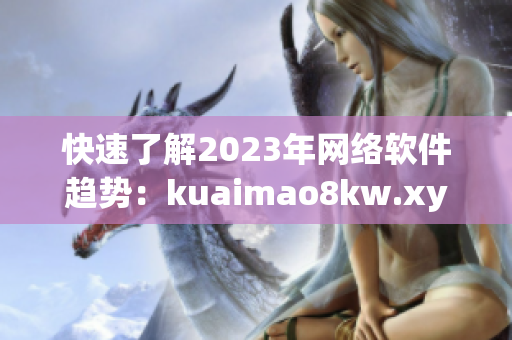 快速了解2023年网络软件趋势：kuaimao8kw.xyw的最新报告