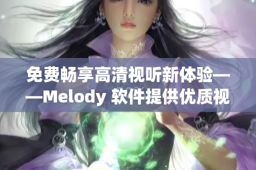 免费畅享高清视听新体验——Melody 软件提供优质视频服务